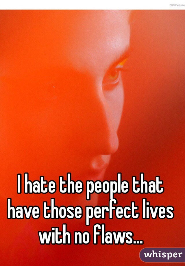 I hate the people that have those perfect lives with no flaws...