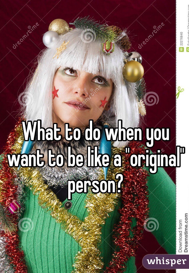 What to do when you want to be like a "original" person?