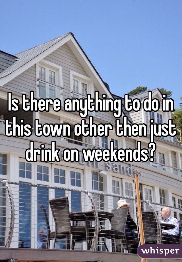 Is there anything to do in this town other then just drink on weekends?