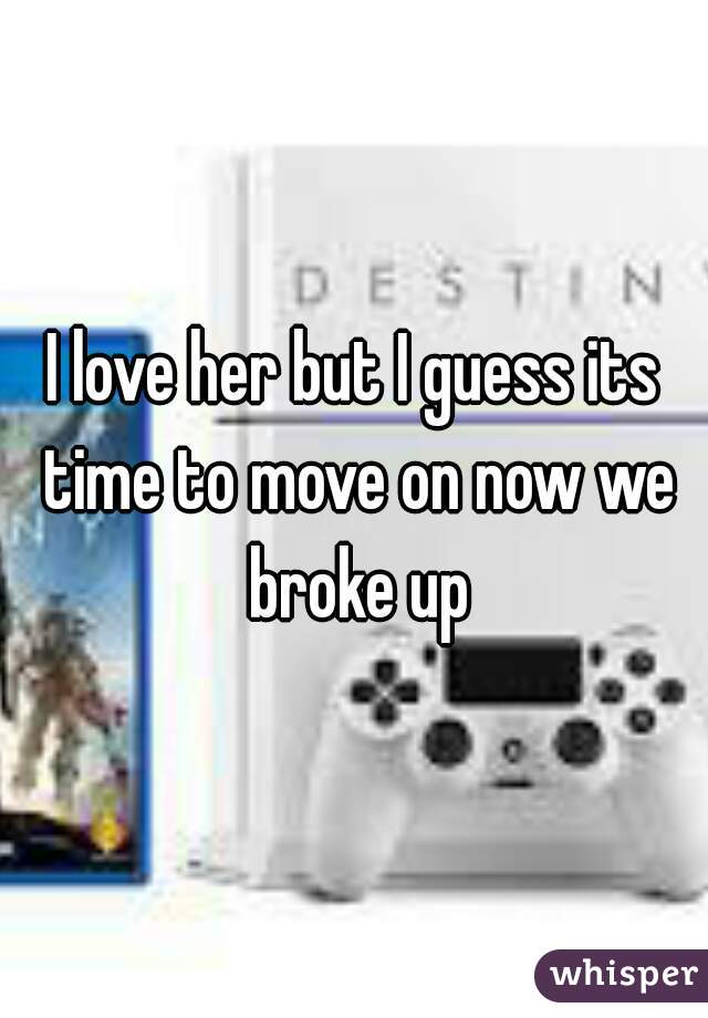 I love her but I guess its time to move on now we broke up