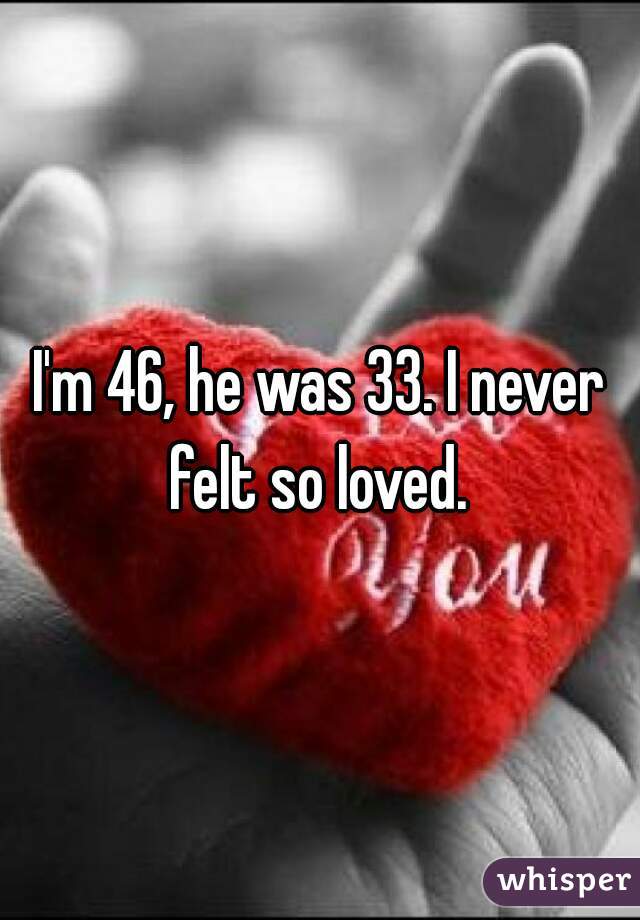 I'm 46, he was 33. I never felt so loved. 