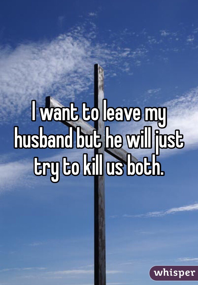 I want to leave my husband but he will just try to kill us both. 