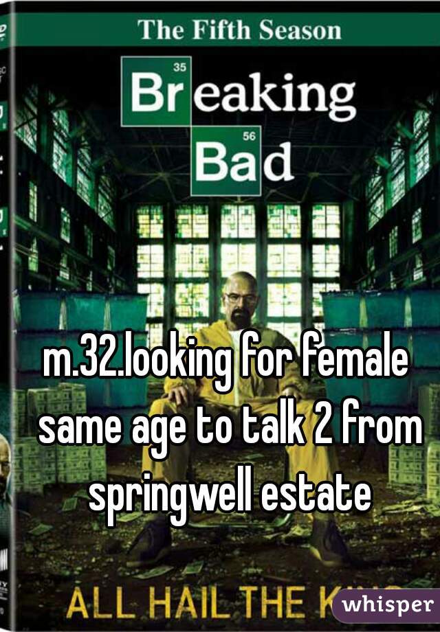 m.32.looking for female same age to talk 2 from springwell estate