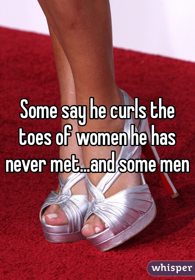 Some say he curls the toes of women he has never met...and some men