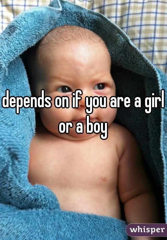 depends on if you are a girl or a boy 
