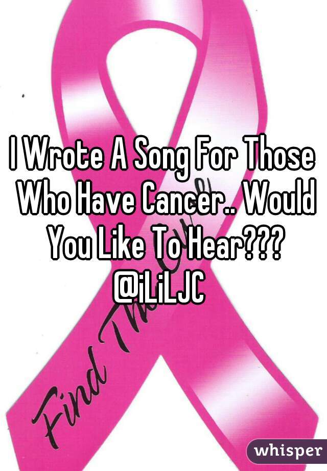 I Wrote A Song For Those Who Have Cancer.. Would You Like To Hear???

@iLiLJC 