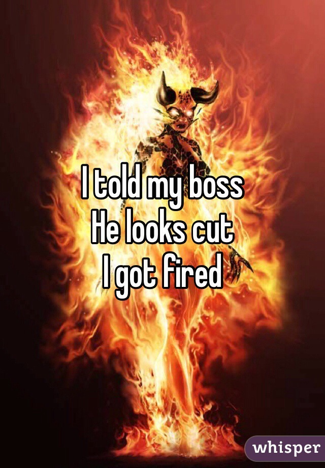 I told my boss 
He looks cut
I got fired