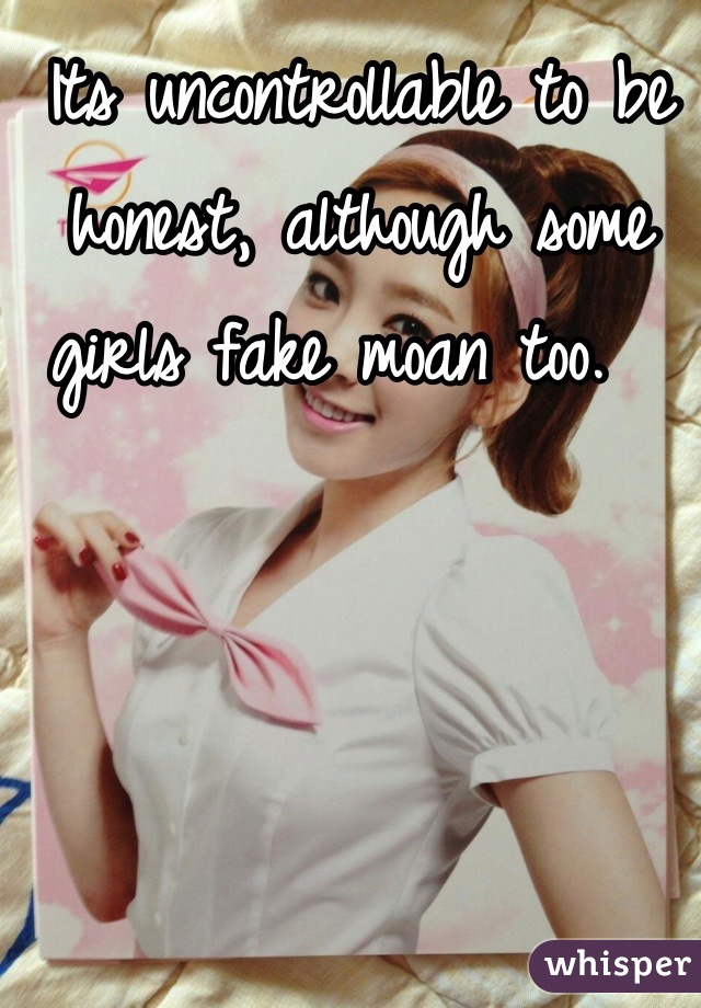 Its uncontrollable to be honest, although some girls fake moan too.  