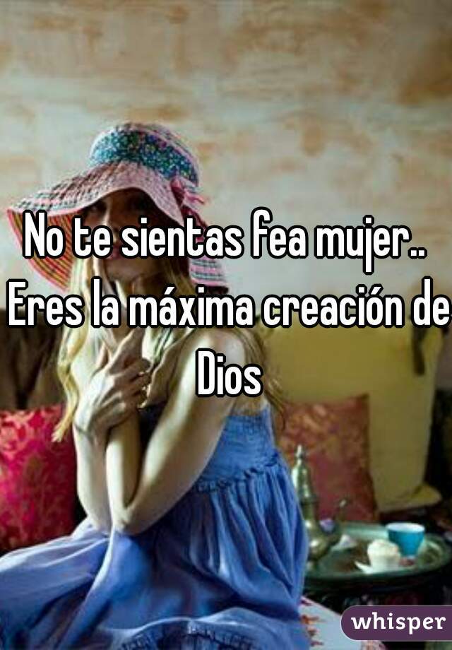 No te sientas fea mujer.. Eres la máxima creación de Dios