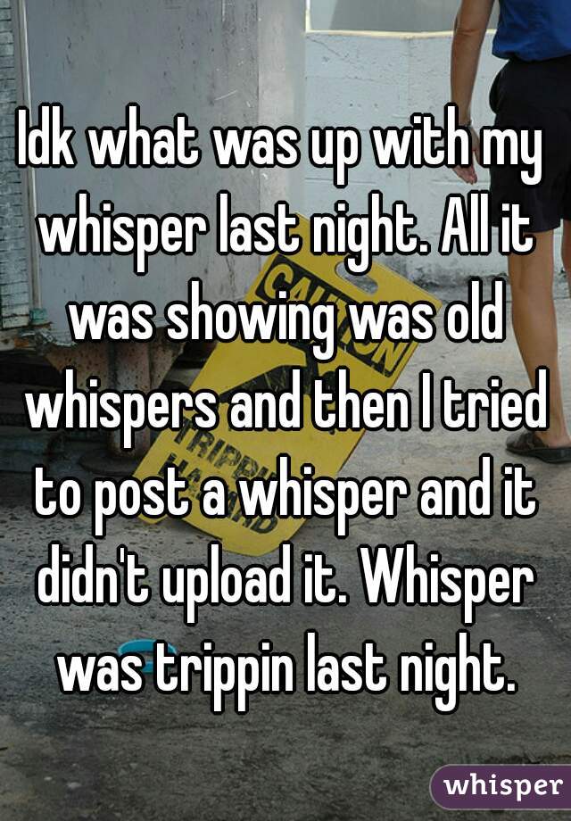 Idk what was up with my whisper last night. All it was showing was old whispers and then I tried to post a whisper and it didn't upload it. Whisper was trippin last night.