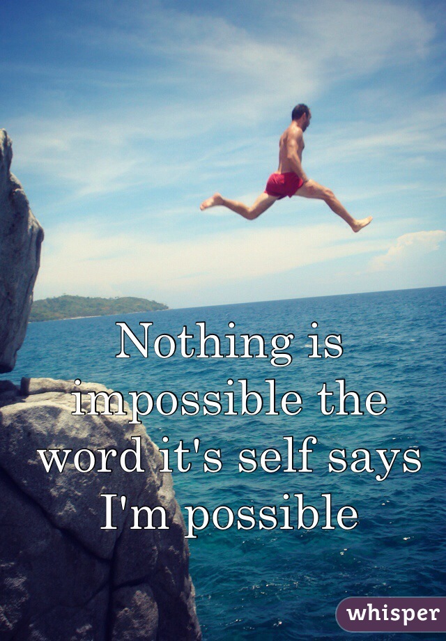 Nothing is impossible the word it's self says 
I'm possible 