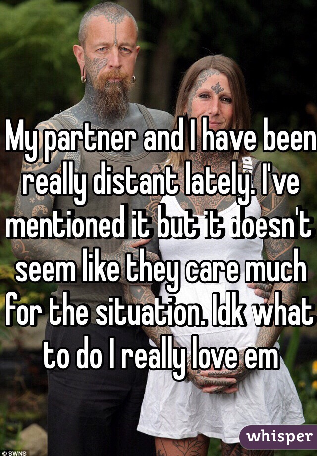 My partner and I have been really distant lately. I've mentioned it but it doesn't seem like they care much for the situation. Idk what to do I really love em 