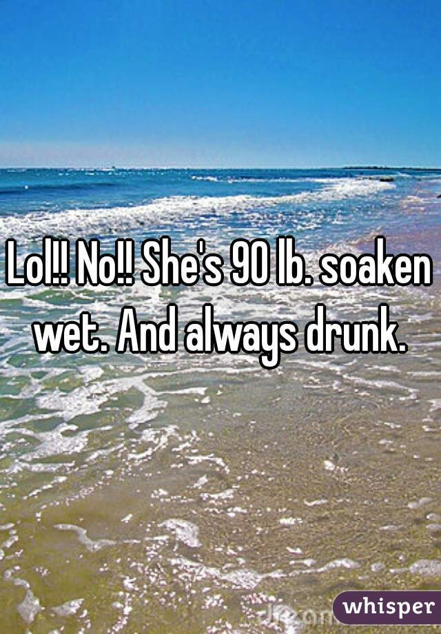 Lol!! No!! She's 90 lb. soaken wet. And always drunk. 