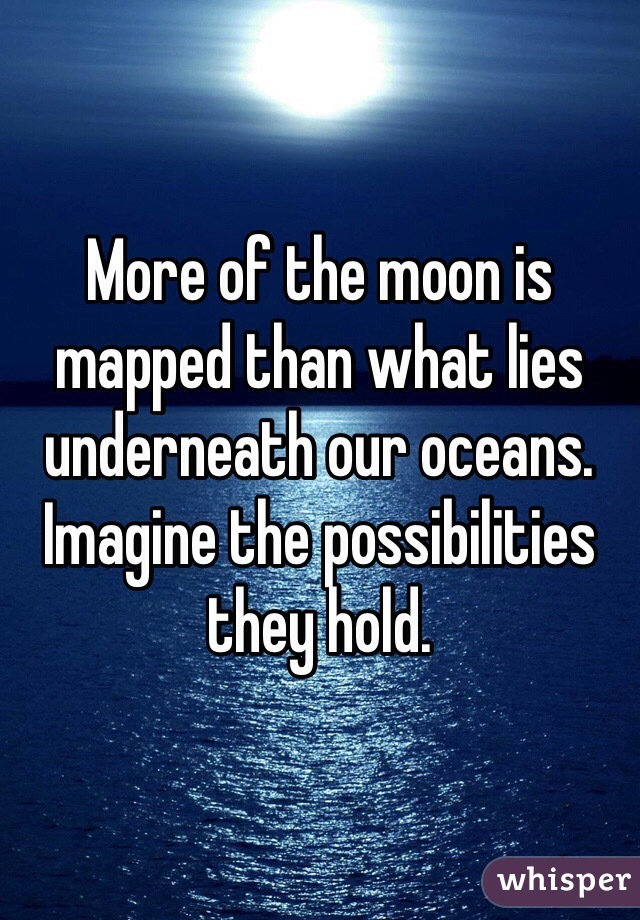 More of the moon is mapped than what lies underneath our oceans. Imagine the possibilities they hold. 