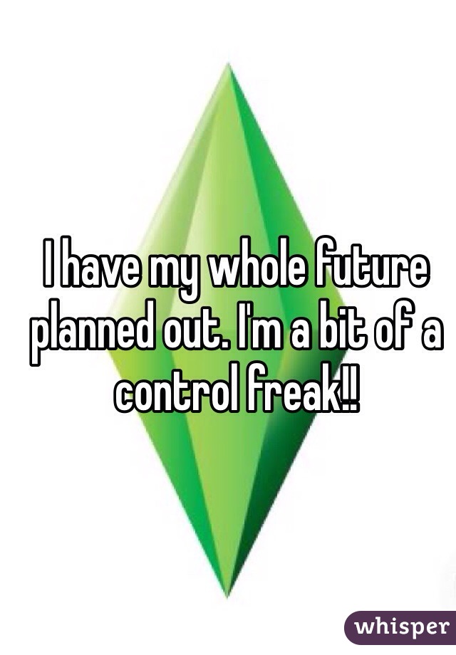 I have my whole future planned out. I'm a bit of a control freak!!