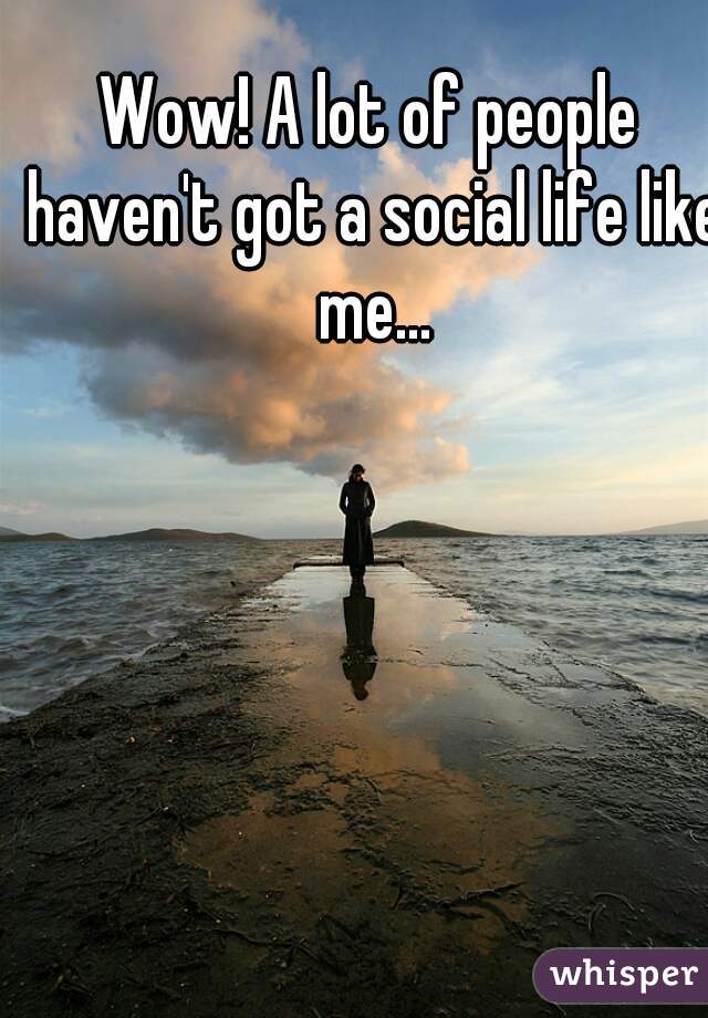 Wow! A lot of people haven't got a social life like me...