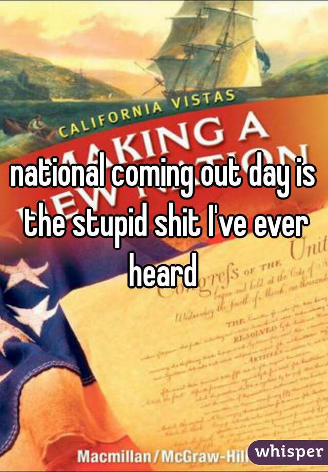 national coming out day is the stupid shit I've ever heard 