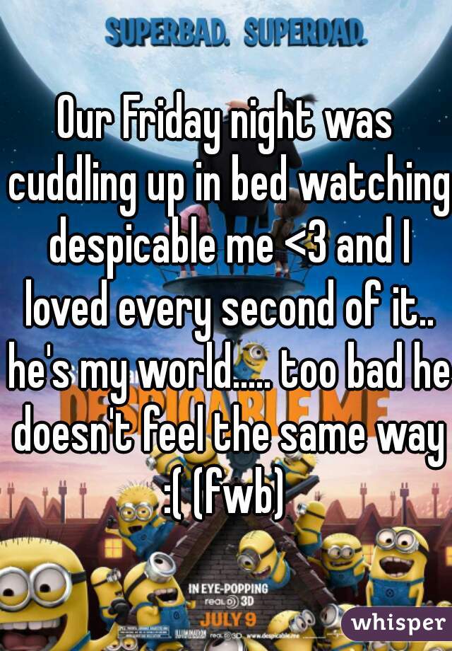 Our Friday night was cuddling up in bed watching despicable me <3 and I loved every second of it.. he's my world..... too bad he doesn't feel the same way :( (fwb) 