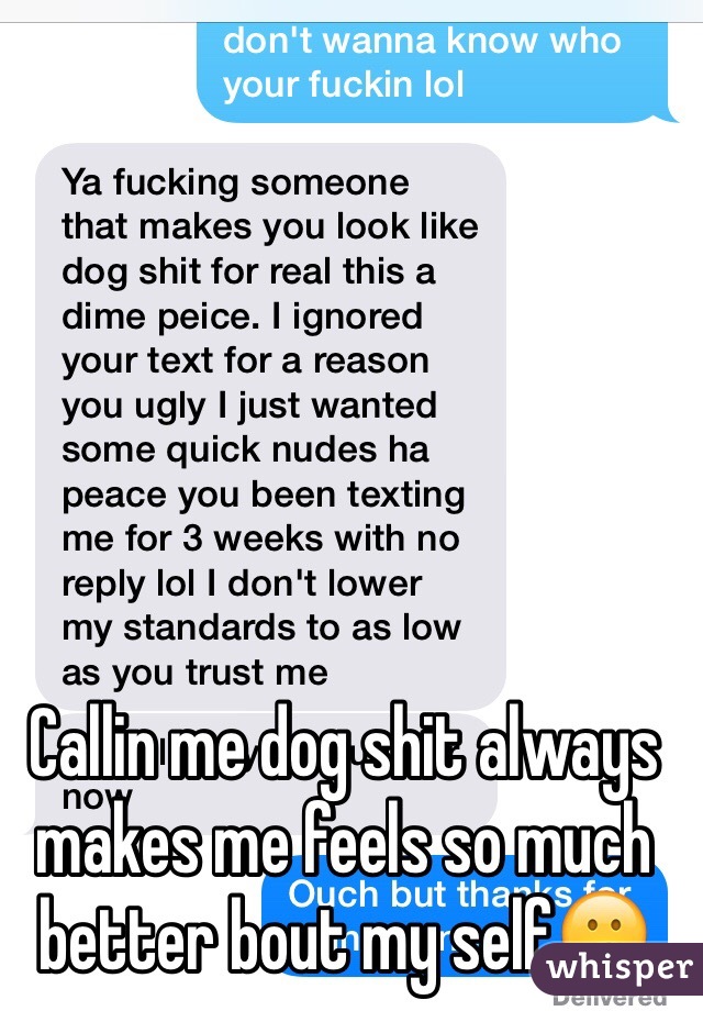 Callin me dog shit always makes me feels so much better bout my self😕