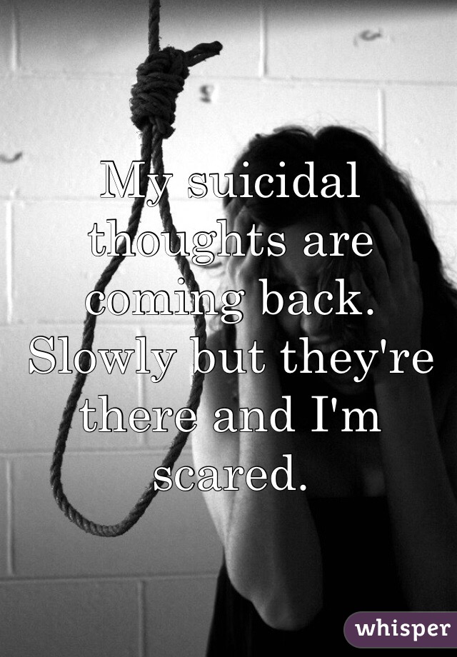 My suicidal thoughts are coming back. Slowly but they're there and I'm scared. 