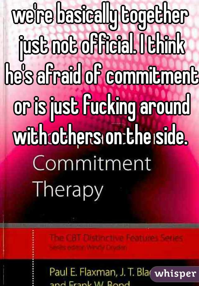 we're basically together just not official. I think he's afraid of commitment or is just fucking around with others on the side. 