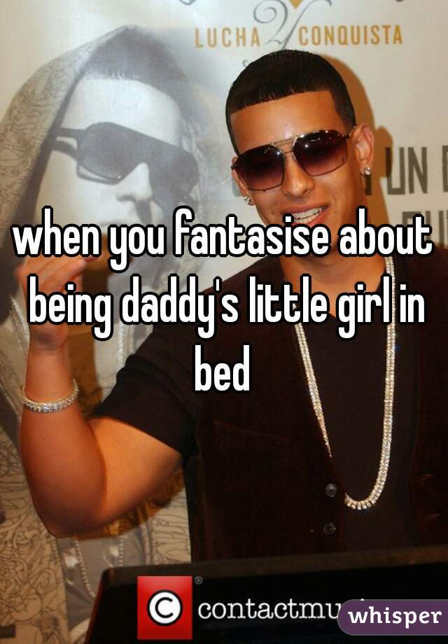 when you fantasise about being daddy's little girl in bed 