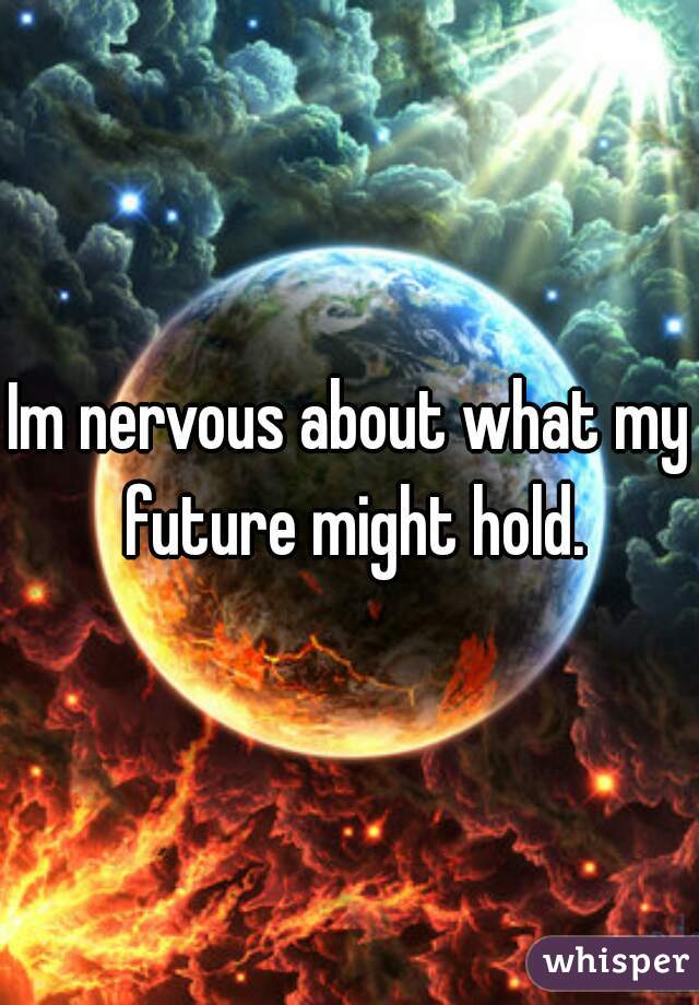 Im nervous about what my future might hold.