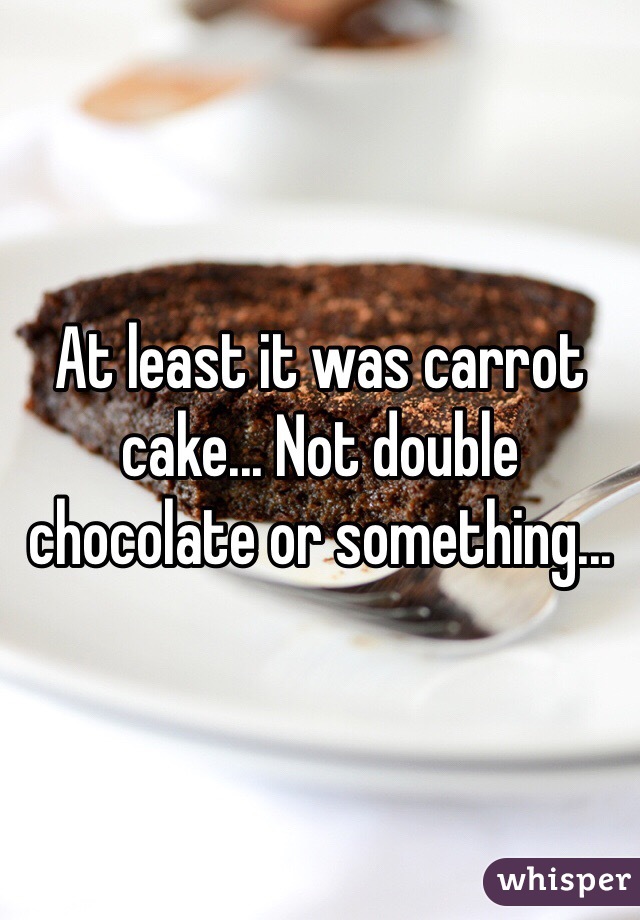 At least it was carrot cake... Not double chocolate or something... 