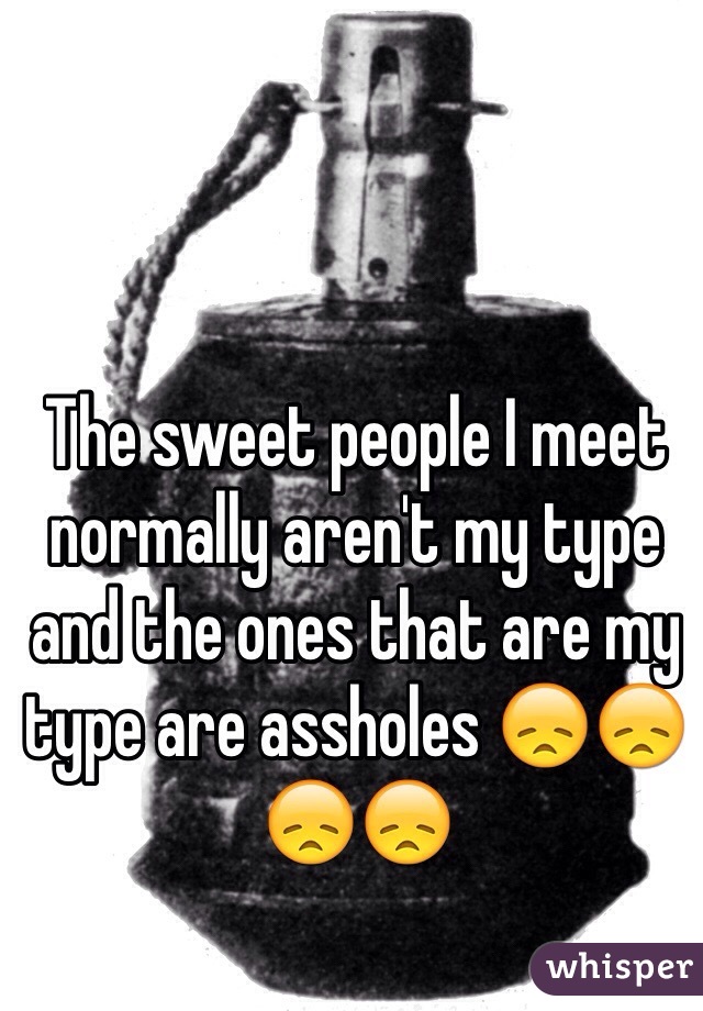 The sweet people I meet normally aren't my type and the ones that are my type are assholes 😞😞😞😞