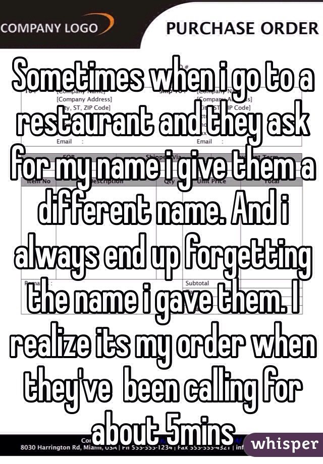 Sometimes when i go to a restaurant and they ask for my name i give them a different name. And i always end up forgetting the name i gave them. I realize its my order when they've  been calling for about 5mins 