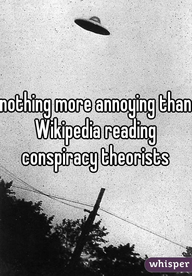 nothing more annoying than Wikipedia reading  conspiracy theorists 