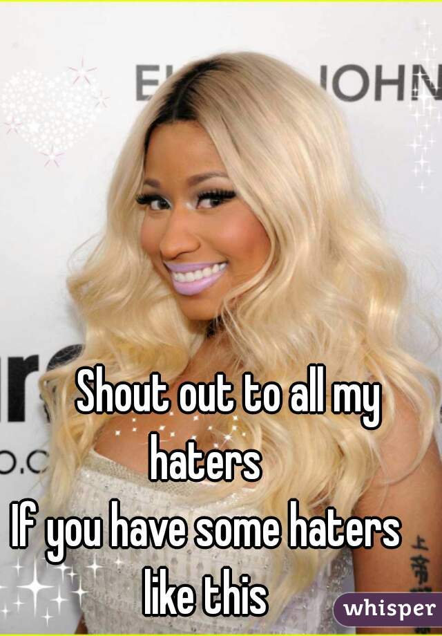      Shout out to all my haters 



If you have some haters like this 