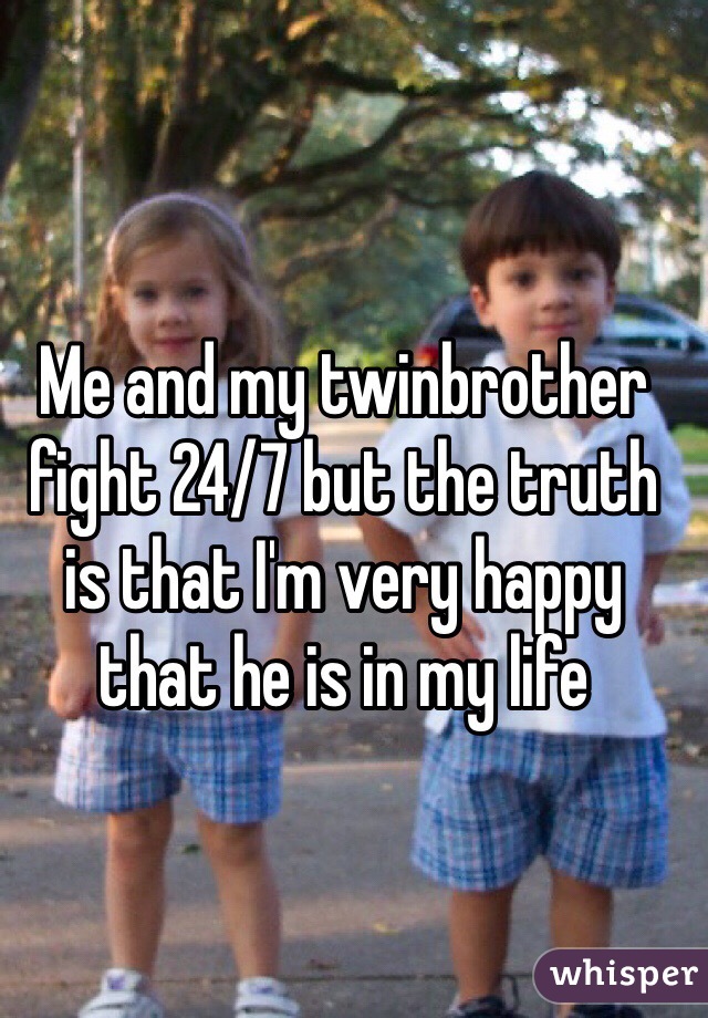 Me and my twinbrother fight 24/7 but the truth is that I'm very happy that he is in my life