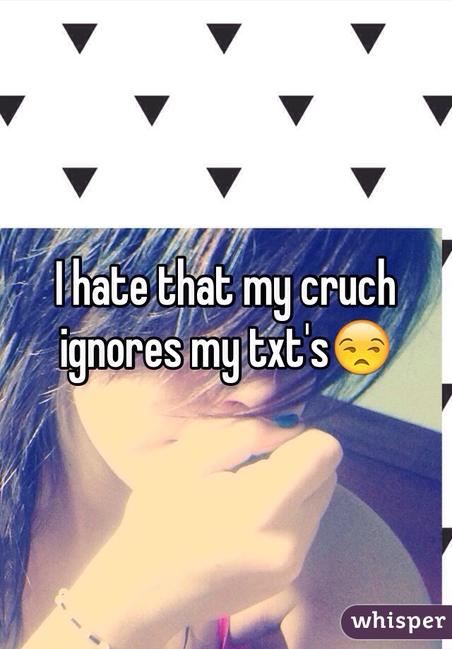 I hate that my cruch ignores my txt's😒