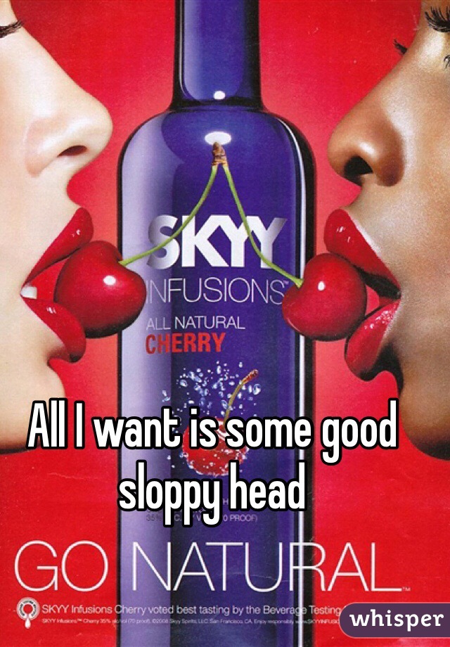 All I want is some good sloppy head 