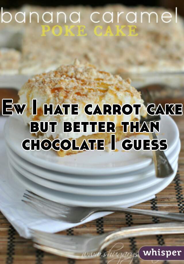 Ew I hate carrot cake but better than chocolate I guess