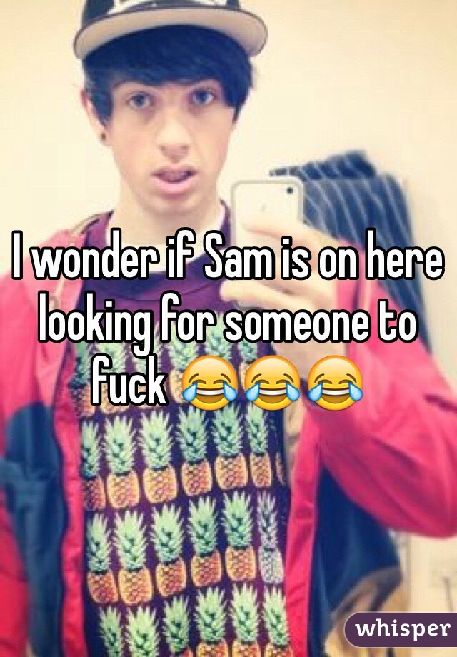 I wonder if Sam is on here looking for someone to fuck 😂😂😂