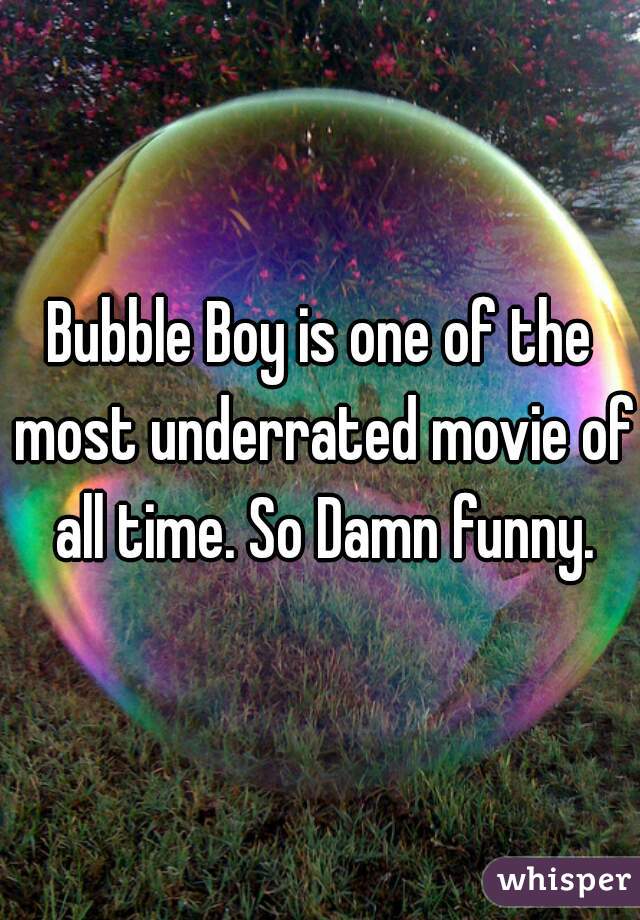 Bubble Boy is one of the most underrated movie of all time. So Damn funny.