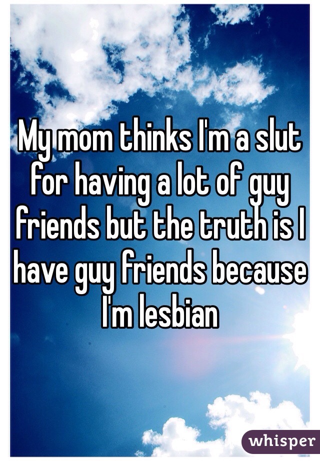 My mom thinks I'm a slut for having a lot of guy friends but the truth is I have guy friends because I'm lesbian 