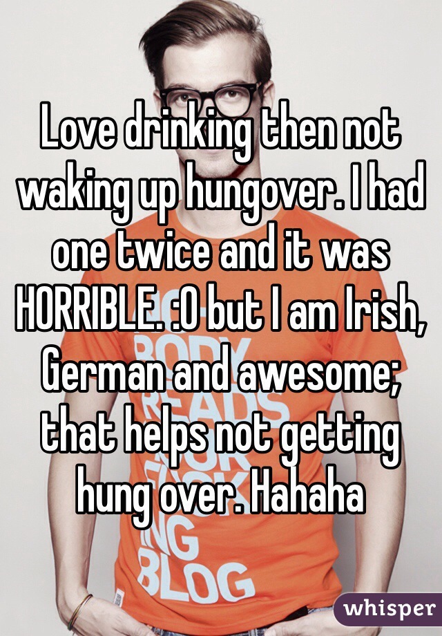 Love drinking then not waking up hungover. I had one twice and it was HORRIBLE. :O but I am Irish, German and awesome; that helps not getting hung over. Hahaha