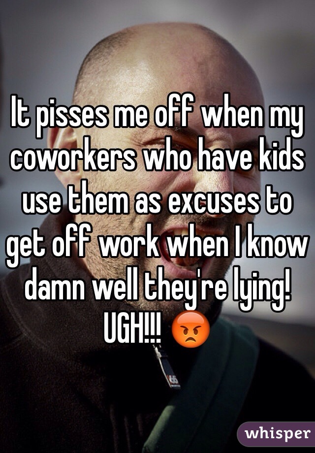 It pisses me off when my coworkers who have kids use them as excuses to get off work when I know damn well they're lying! UGH!!! 😡