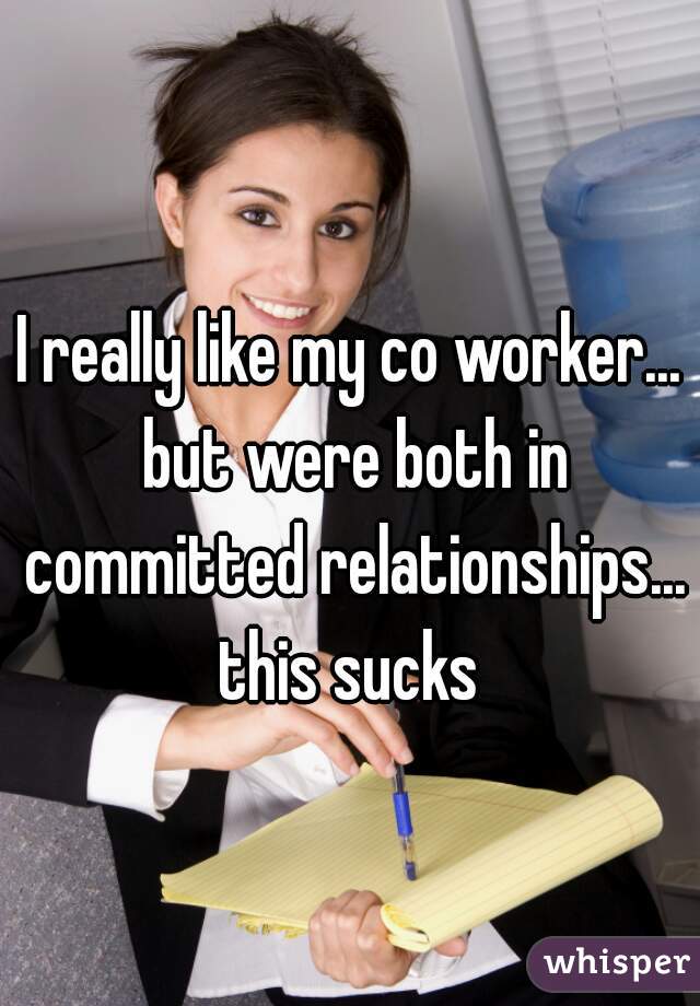 I really like my co worker... but were both in committed relationships... this sucks 