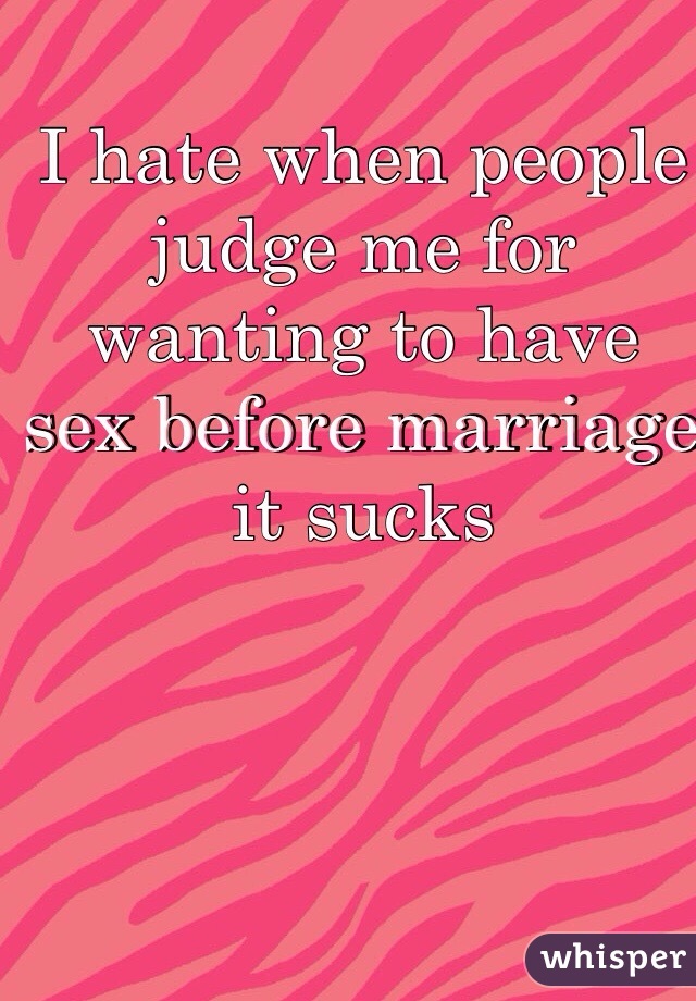 I hate when people judge me for wanting to have sex before marriage it sucks