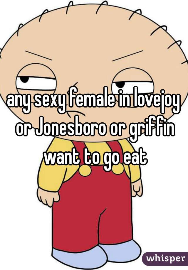 any sexy female in lovejoy or Jonesboro or griffin want to go eat