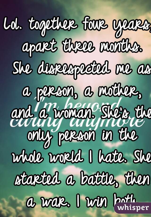 Lol. together four years, apart three months. She disrespected me as a person, a mother, and a woman. She's the only person in the whole world I hate. She started a battle, then a war. I win both