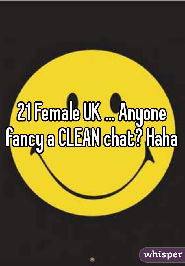 21 Female UK ... Anyone fancy a CLEAN chat? Haha x