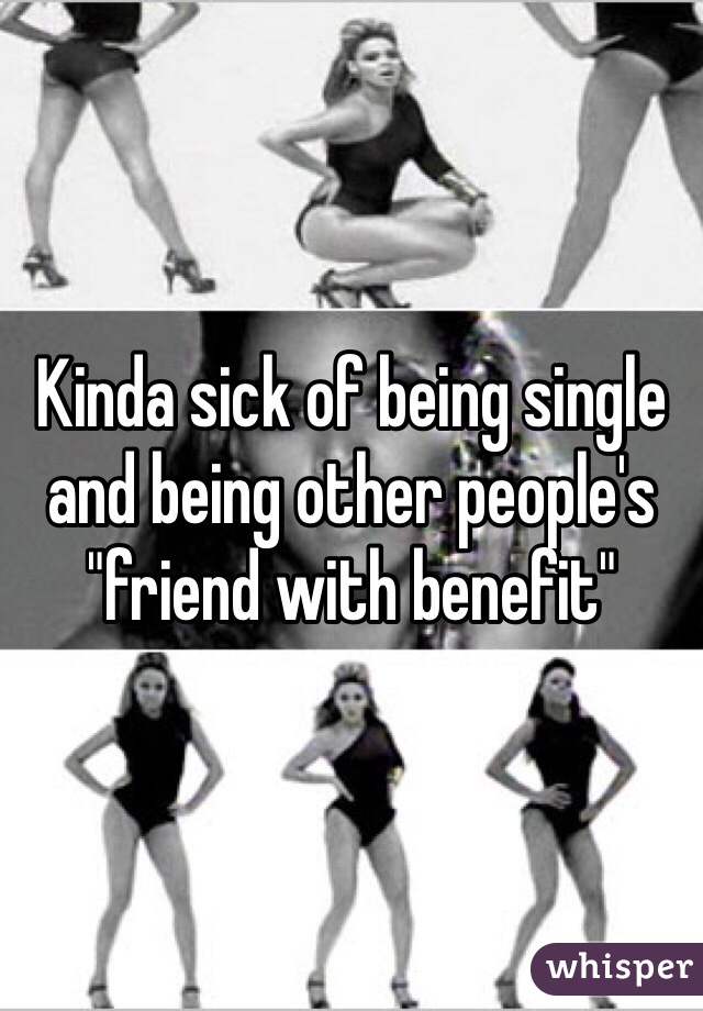 Kinda sick of being single and being other people's "friend with benefit"