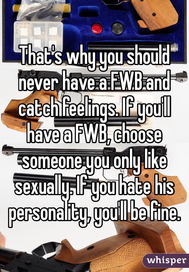 That's why you should never have a FWB and catch feelings. If you'll have a FWB, choose someone you only like sexually. If you hate his personality, you'll be fine. 