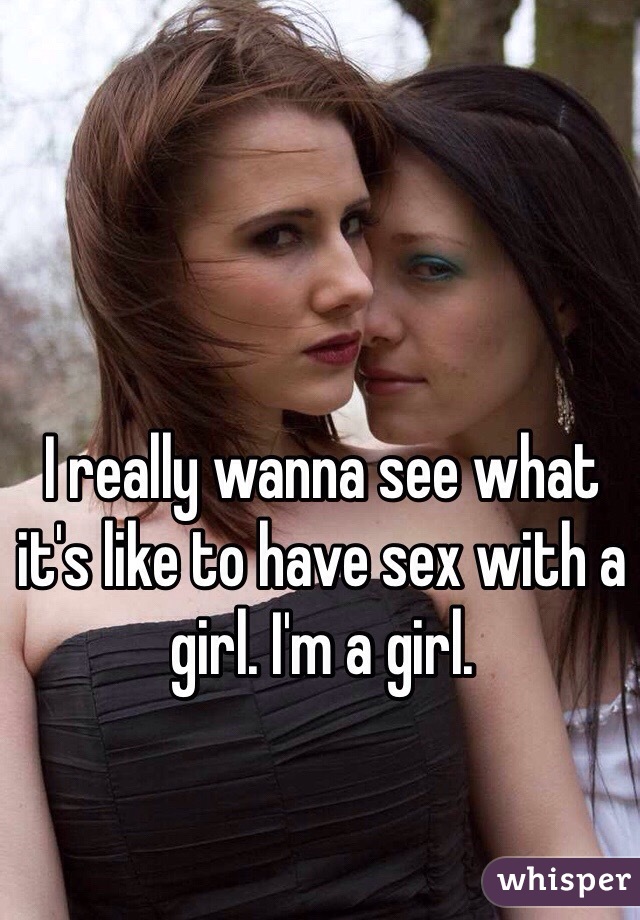 I really wanna see what it's like to have sex with a girl. I'm a girl. 