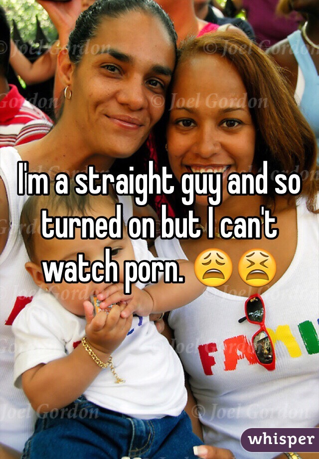 I'm a straight guy and so turned on but I can't watch porn. 😩😫